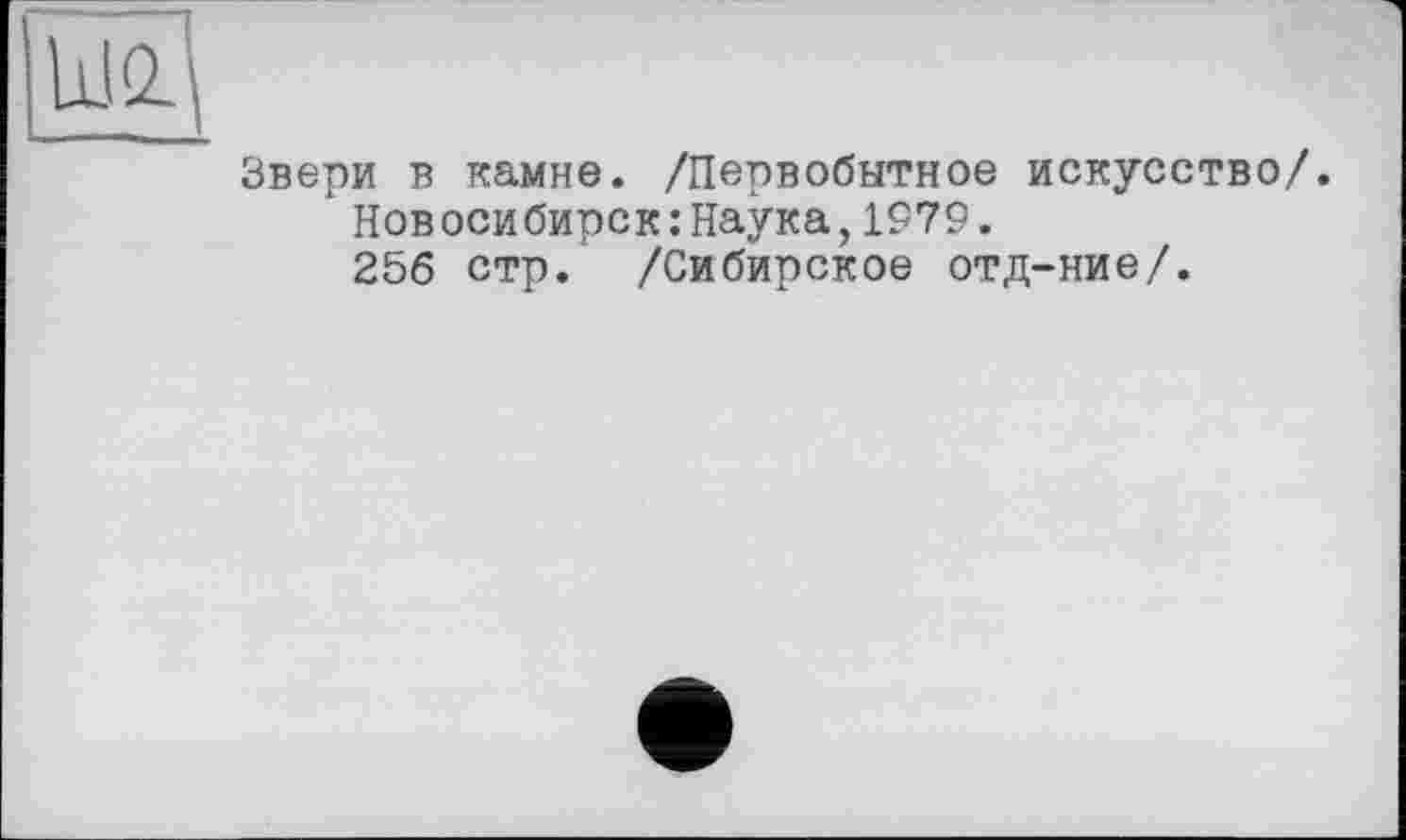 ﻿Звери в камне. /Первобытное искусство/.
Новосибирск:Наука,1979.
256 стр. /Сибирское отд-ние/.